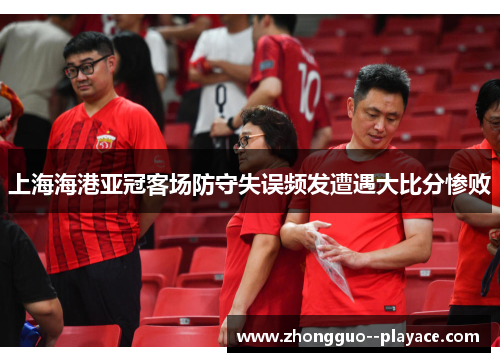 上海海港亚冠客场防守失误频发遭遇大比分惨败