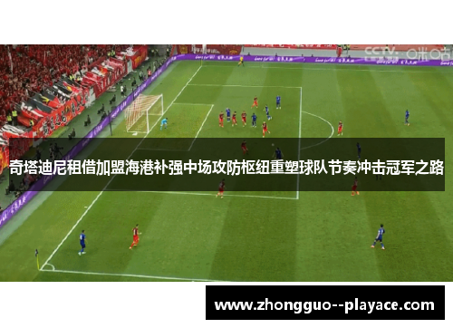 奇塔迪尼租借加盟海港补强中场攻防枢纽重塑球队节奏冲击冠军之路