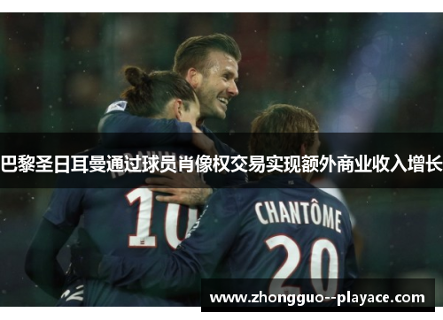 巴黎圣日耳曼通过球员肖像权交易实现额外商业收入增长