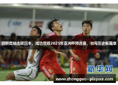 朝鲜震撼击败日本，成功晋级2025年亚洲杯预选赛，书写历史新篇章