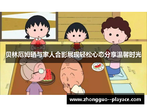 贝林厄姆晒与家人合影展现轻松心态分享温馨时光