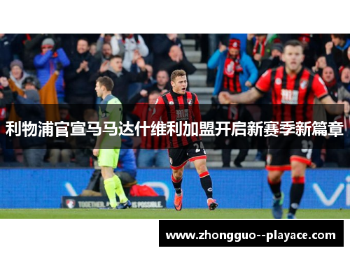 利物浦官宣马马达什维利加盟开启新赛季新篇章