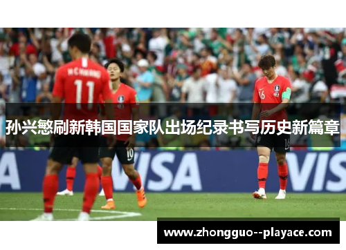 孙兴慜刷新韩国国家队出场纪录书写历史新篇章