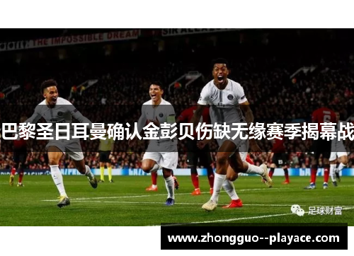 巴黎圣日耳曼确认金彭贝伤缺无缘赛季揭幕战