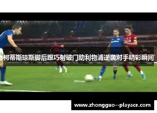 柯蒂斯琼斯脚后跟巧射破门助利物浦逆袭对手精彩瞬间
