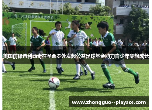 美国前锋普利西奇在圣西罗外发起公益足球基金助力青少年梦想成长