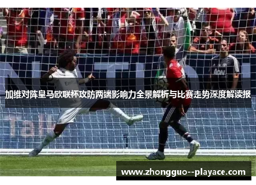 加维对阵皇马欧联杯攻防两端影响力全景解析与比赛走势深度解读报 加维对阵皇马欧联杯攻防两端影响力全景解析与比赛走势深度解读报