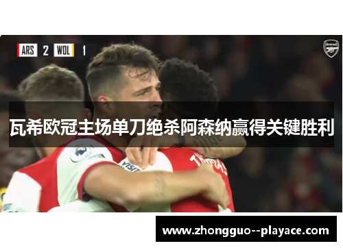 瓦希欧冠主场单刀绝杀阿森纳赢得关键胜利 瓦希欧冠主场单刀绝杀阿森纳赢得关键胜利